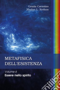 Metafisica dell'esistenza. Vol. 6: Essere nello spirito libro di Cavasino Grazia; Xhalan L. Xerhon