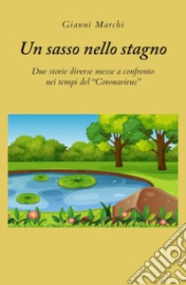 Un sasso nello stagno. Due storie diverse messe a confronto nei tempi del «Coronavirus» libro di Marchi Gianni