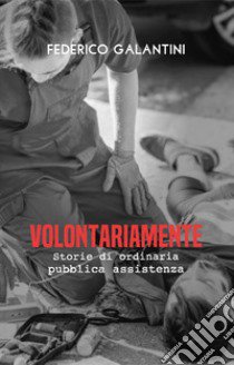 Volontariamente. Storie di ordinaria pubblica assistenza libro di Galantini Federico