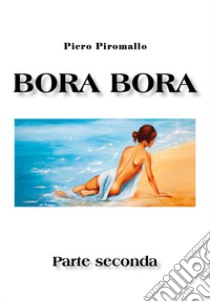 Bora Bora. Parte seconda libro di Piromallo Piero