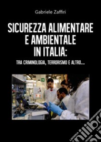 Sicurezza alimentare e ambientale in Italia: tra criminologia, terrorismo e altro... libro di Zaffiri Gabriele