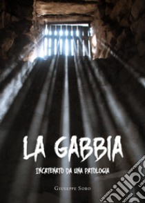 La gabbia. Incatenato da una patologia libro di Soro Giuseppe