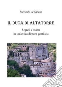 Il duca di Altatorre. Segreti e morte in un'antica dimora gentilizia libro di De Sanctis Riccardo