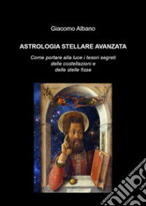 Astrologia stellare avanzata. Come portare alla luce i tesori segreti delle costellazioni e delle stelle fisse libro di Albano Giacomo