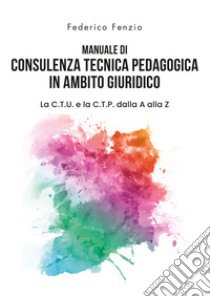 Manuale di consulenza tecnica pedagogica in ambito giuridico. La C.T.U. e la C.T.P. dalla A alla Z libro di Fenzio Federico