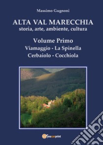 Alta val Marecchia. Storia, arte, ambiente, cultura. Vol. 1: Viamaggio, La Spinella, Cerbaiolo, Cocchiola libro di Gugnoni Massimo