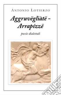 Aggruvëgliàtë - Arrapízzë. Poesie dialettali libro di Lotierzo Antonio