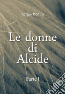 Le donne di Alcide. Vol. 1 libro di Benini Sergio