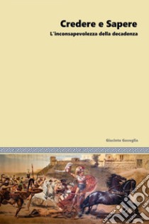 Credere e sapere. L'inconsapevolezza della decadenza libro di Gaveglia Giacinto