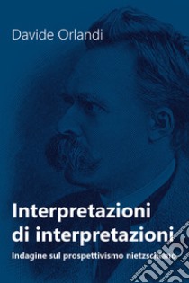 Interpretazioni di interpretazioni. Indagine sul prospettivismo nietzschiano libro di Orlandi Davide