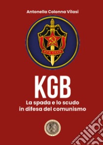 Il KGB. La spada e lo scudo in difesa del comunismo libro di Colonna Vilasi Antonella