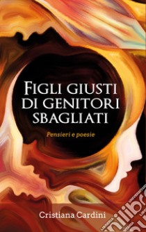 Figli giusti di genitori sbagliati. Pensieri e poesie libro di Cardini Cristiana