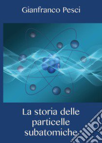 La storia delle particelle subatomiche libro di Pesci Gianfranco