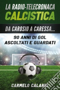 La radio-telecronaca calcistica. Da Carosio a Caressa... 90 anni di gol ascoltati e guardati libro di Calanni Carmelo