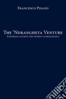The 'Ndrangheta Venture. L'onorata società nel mondo globalizzato libro di Pisano Francesco