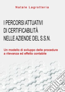 I percorsi attuativi di certificabilità nelle aziende del S.S.N. Un modello di sviluppo delle procedure a rilevanza ed effetto contabile libro di Lagrotteria Natale