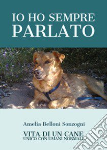 Io ho sempre parlato. Vita di un cane unico con umani normali libro di Belloni Sonzogni Amelia