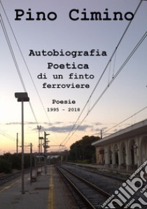 Autobiografia poetica di un finto ferroviere. Poesie (1995-2018) libro di Cimino Pino