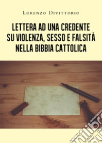 Lettera ad una credente su violenza, sesso e falsità nella Bibbia cattolica libro di Divittorio Lorenzo