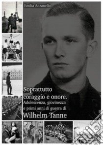 Soprattutto coraggio e onore. Adolescenza, giovinezza e primi anni di guerra di Wilhelm Tanne libro di Anzanello Emilia