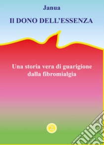 Il dono dell'essenza. Una storia vera di guarigione dalla fibromialgia libro di Janua