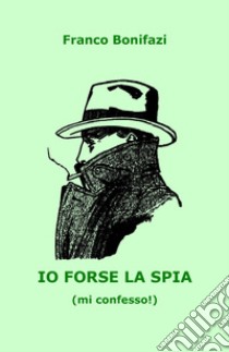 Io forse la spia (mi confesso!) libro di Bonifazi Franco