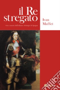 Il re stregato. Vita e morte dell'ultimo Asburgo di Spagna libro di Maffei Ivan