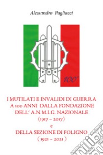 I mutilati e invalidi di guerra a 100 anni dalla fondazione dell'A.N.M.I.G. nazionale (1917-2017) e della sezione di Foligno (1921-2021) libro di Pagliacci Alessandro