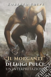 «Il Morgante» di Luigi Pulci: un'interpretazione libro di Volpe Roberto