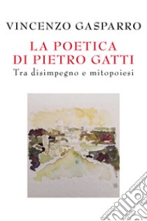 La poetica di Pietro Gatti. Tra disimpegno e mitopoiesi libro di Gasparro Vincenzo