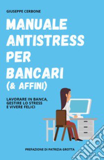 Manuale antistress per bancari (& affini). Lavorare in banca, gestire lo stress e vivere felici libro di Cerbone Giuseppe