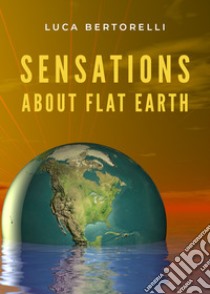 Sensations about flat earth libro di Bertorelli Luca