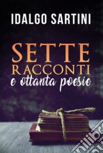 Sette racconti. Ottanta poesie libro di Sartini Idalgo