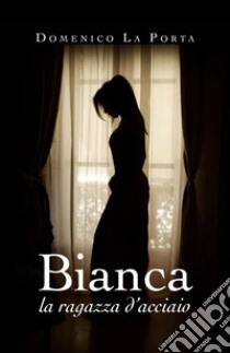 Bianca, la ragazza d'acciaio libro di La Porta Domenico