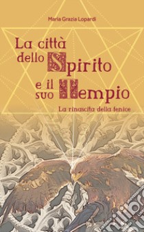 La città dello spirito e il suo tempio. La rinascita della fenice libro di Lopardi Maria Grazia