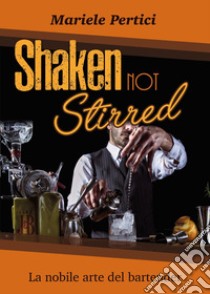 Shaken not Stirred. La nobile arte del bartender libro di Pertici Mariele