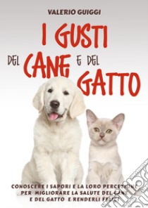 I gusti del cane e del gatto. Conoscere i sapori e la loro percezione per migliorare la salute del cane e del gatto e renderli felici libro di Guiggi Valerio