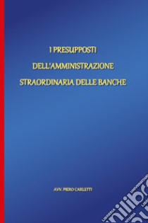 I presupposti dell'amministrazione straordinaria delle banche libro di Carletti Piero