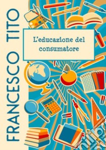 L'educazione del consumatore libro di Tito Francesco