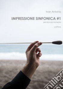 Impressione sinfonica per piccola orchestra. Partitura. Vol. 1 libro di Antonio Ivan