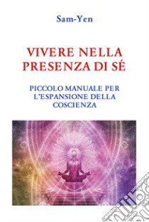 Vivere nella presenza di sé. Piccolo manuale per l'espansione della coscienza libro di Sam-Yen