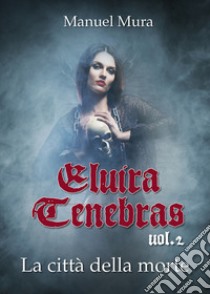 La città della morte. Elvira Tenebras. Vol. 2 libro di Mura Manuel