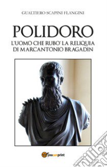 Polidoro. L'uomo che rubò la reliquia di Marcantonio Bragadin libro di Scapini Flangini Gualtiero