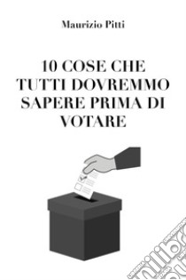 10 cose che tutti dovremmo sapere prima di votare libro di Pitti Maurizio