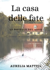 La La casa delle fate. Le novelle del lago libro di Matteja Aurelia