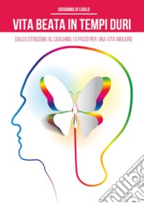 Vita beata in tempi duri. Dallo stoicismo al coaching i 5 passi per una vita migliore libro di Di Carlo Giovanna