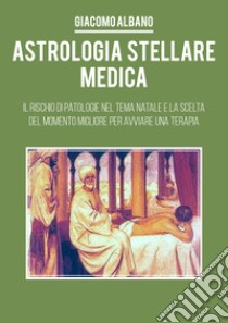 Astrologia stellare medica. Il rischio di patologie nel tema Natale e la scelta del momento migliore per avviare una terapia libro di Albano Giacomo