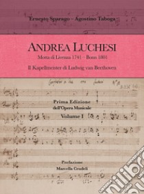 Andrea Luchesi. Motta di Livenza 1741-Bonn 1801. Il Kapellmeister di Ludwig van Beethoven. Prima Edizione dell'Opera Musicale. Vol. 1 libro di Sparago Ernesto; Taboga Agostino