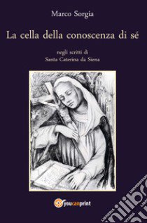 La cella della conoscenza di sé negli scritti di Santa Caterina da Siena libro di Sorgia Marco