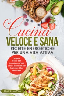 Cucina veloce e sana: ricette energetiche per una vita attiva. Scopri il gusto dell'energia con piatti veloci e nutrienti per sostenere il tuo benessere libro di Chef GustoVivo